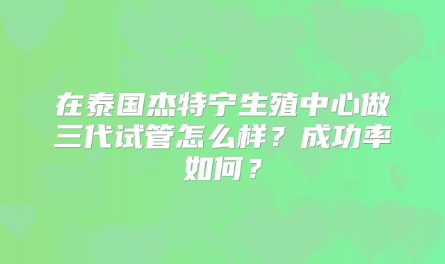 在泰国杰特宁生殖中心做三代试管怎么样？成功率如何？