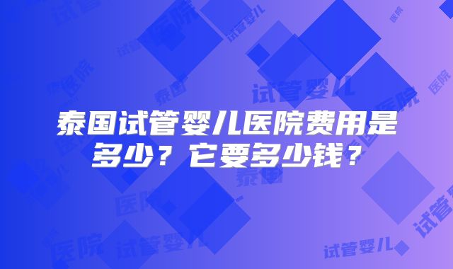 泰国试管婴儿医院费用是多少？它要多少钱？