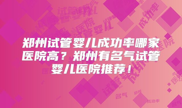 郑州试管婴儿成功率哪家医院高？郑州有名气试管婴儿医院推荐！
