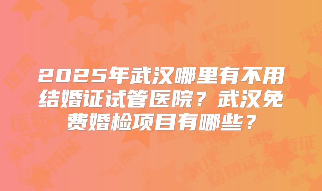 2025年武汉哪里有不用结婚证试管医院？武汉免费婚检项目有哪些？