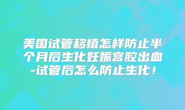 美国试管移植怎样防止半个月后生化妊娠宫腔出血-试管后怎么防止生化！