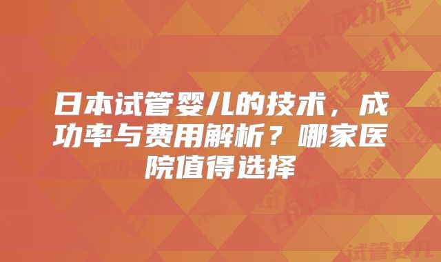日本试管婴儿的技术，成功率与费用解析？哪家医院值得选择