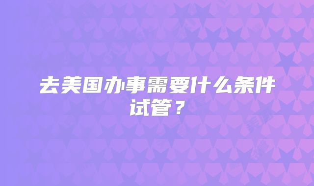 去美国办事需要什么条件试管？