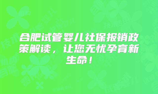 合肥试管婴儿社保报销政策解读,让您无忧孕育新生命!