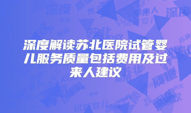 深度解读苏北医院试管婴儿服务质量包括费用及过来人建议