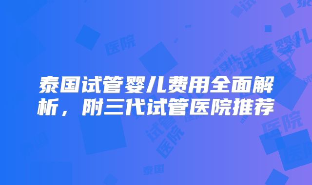 泰国试管婴儿费用全面解析，附三代试管医院推荐