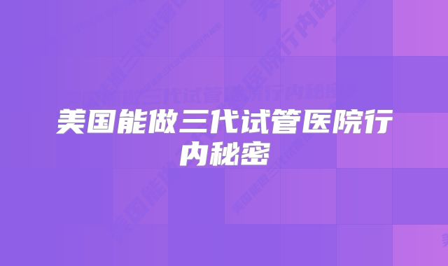 美国能做三代试管医院行内秘密
