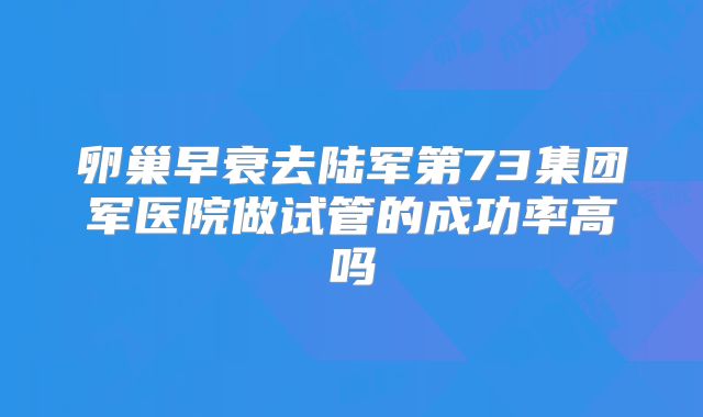 卵巢早衰去陆军第73集团军医院做试管的成功率高吗