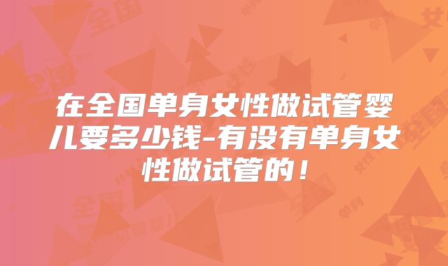 在全国单身女性做试管婴儿要多少钱-有没有单身女性做试管的！