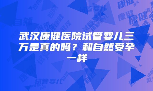 武汉康健医院试管婴儿三万是真的吗？和自然受孕一样