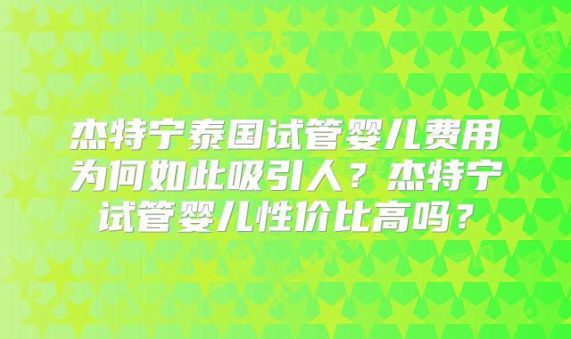 杰特宁泰国试管婴儿费用为何如此吸引人?杰特宁试管婴儿性价比高吗?