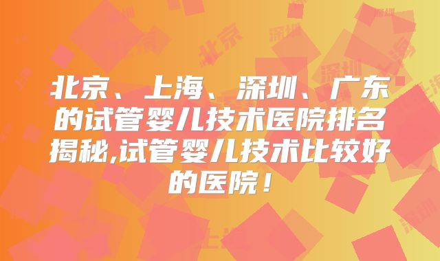 北京、上海、深圳、广东的试管婴儿技术医院排名揭秘,试管婴儿技术比较好的医院！