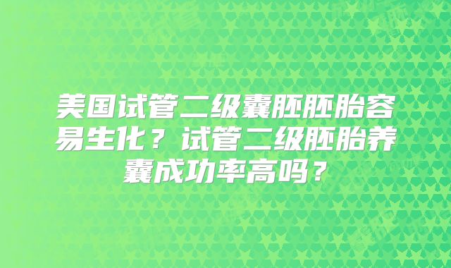 美国试管二级囊胚胚胎容易生化？试管二级胚胎养囊成功率高吗？