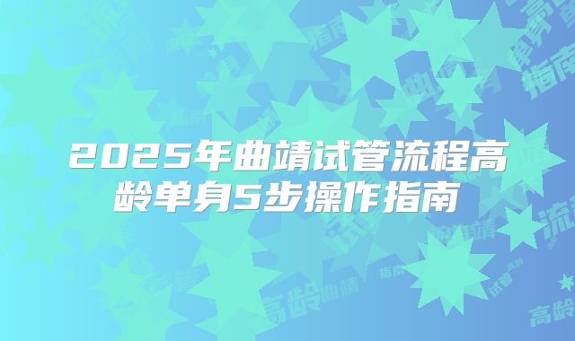 2025年曲靖试管流程高龄单身5步操作指南
