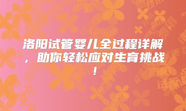 洛阳试管婴儿全过程详解，助你轻松应对生育挑战！