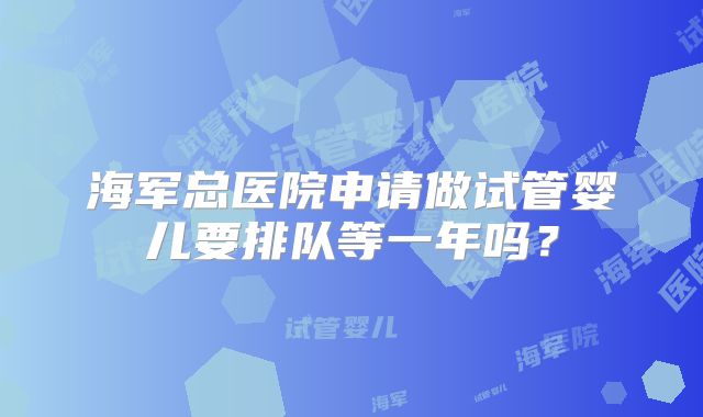 海军总医院申请做试管婴儿要排队等一年吗？