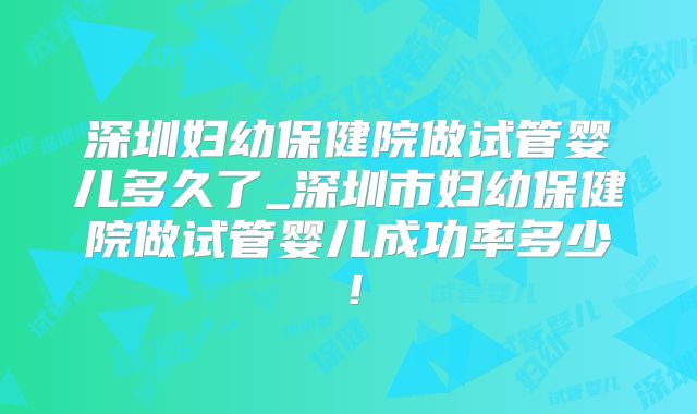 深圳妇幼保健院做试管婴儿多久了_深圳市妇幼保健院做试管婴儿成功率多少!
