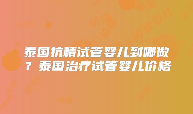 泰国抗精试管婴儿到哪做？泰国治疗试管婴儿价格