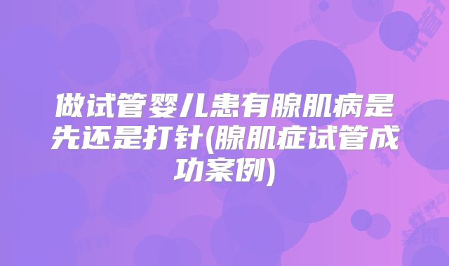 做试管婴儿患有腺肌病是先还是打针(腺肌症试管成功案例)