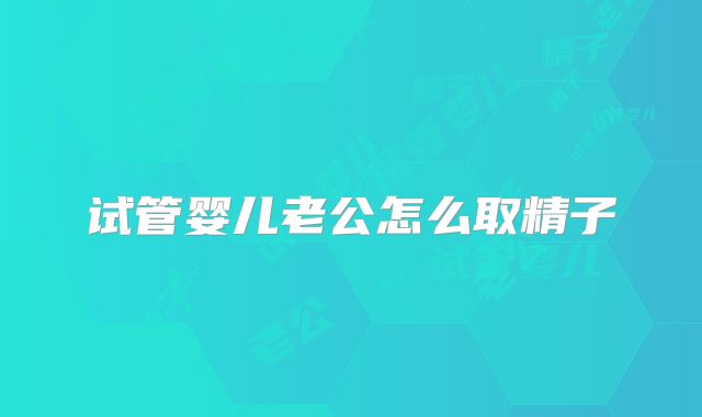 试管婴儿老公怎么取精子