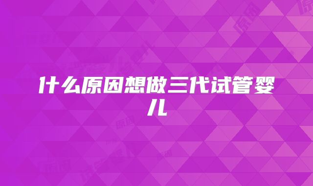 什么原因想做三代试管婴儿