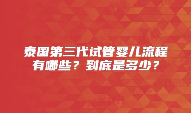 泰国第三代试管婴儿流程有哪些？到底是多少？