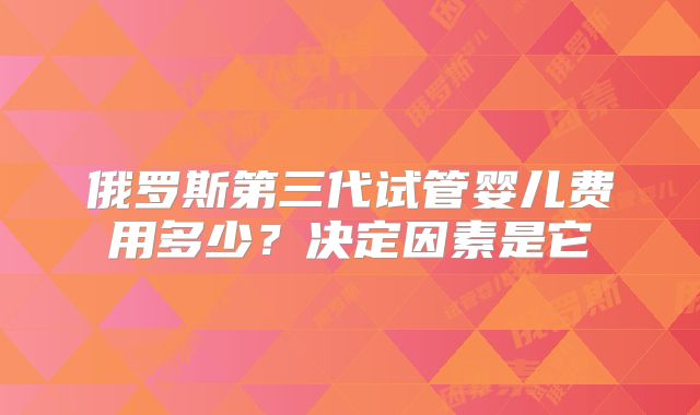 俄罗斯第三代试管婴儿费用多少？决定因素是它