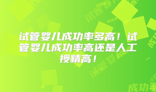 试管婴儿成功率多高!试管婴儿成功率高还是人工授精高!
