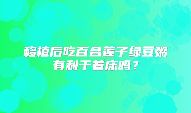移植后吃百合莲子绿豆粥有利于着床吗?