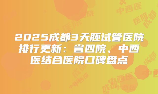 2025成都3天胚试管医院排行更新:省四院、中西医结合医院口碑盘点