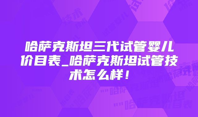 哈萨克斯坦三代试管婴儿价目表_哈萨克斯坦试管技术怎么样！