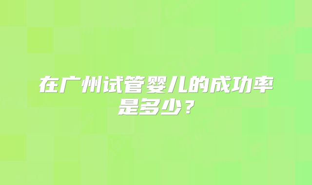 在广州试管婴儿的成功率是多少？