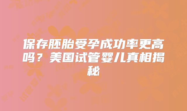 保存胚胎受孕成功率更高吗？美国试管婴儿真相揭秘