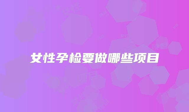 女性孕检要做哪些项目