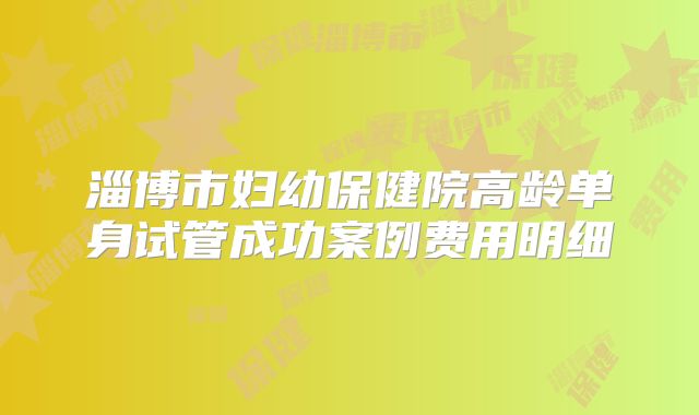 淄博市妇幼保健院高龄单身试管成功案例费用明细