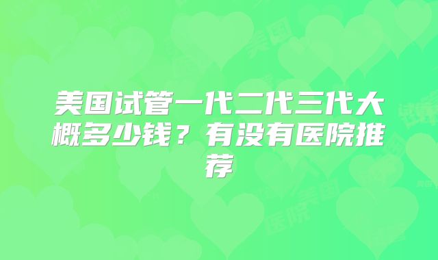 美国试管一代二代三代大概多少钱？有没有医院推荐