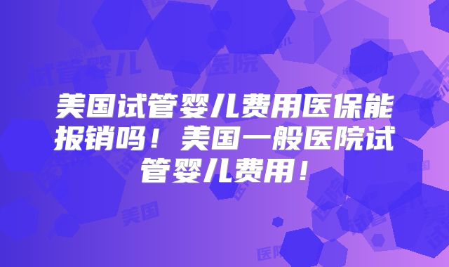 美国试管婴儿费用医保能报销吗！美国一般医院试管婴儿费用！