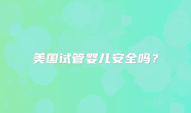 美国试管婴儿安全吗？