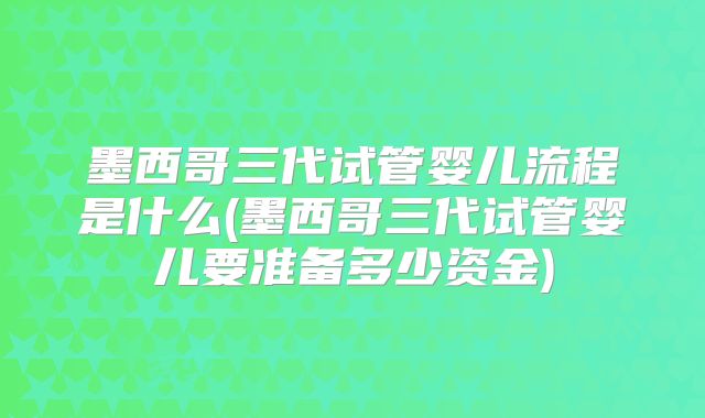 墨西哥三代试管婴儿流程是什么(墨西哥三代试管婴儿要准备多少资金)