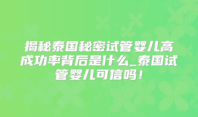 揭秘泰国秘密试管婴儿高成功率背后是什么_泰国试管婴儿可信吗！