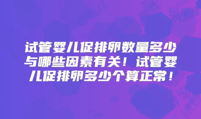 试管婴儿促排卵数量多少与哪些因素有关！试管婴儿促排卵多少个算正常！