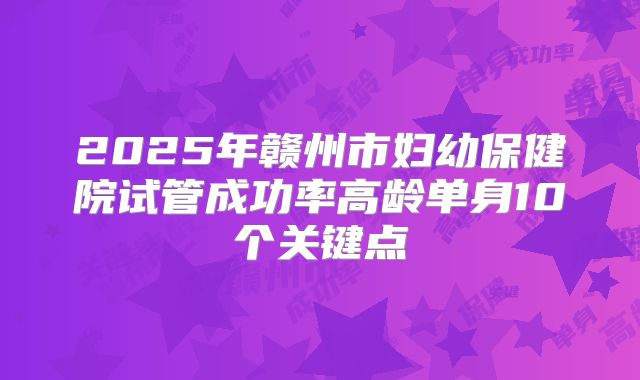 2025年赣州市妇幼保健院试管成功率高龄单身10个关键点