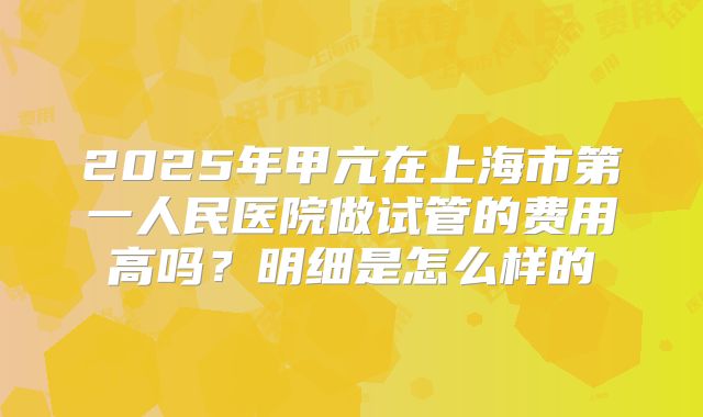 2025年甲亢在上海市第一人民医院做试管的费用高吗？明细是怎么样的