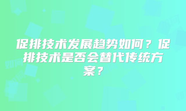 促排技术发展趋势如何？促排技术是否会替代传统方案？