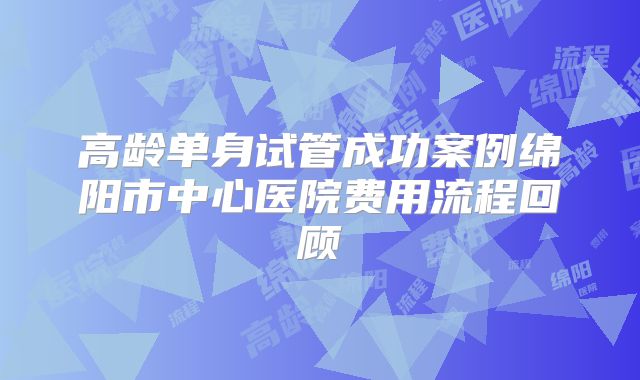 高龄单身试管成功案例绵阳市中心医院费用流程回顾