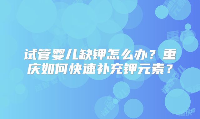试管婴儿缺钾怎么办？重庆如何快速补充钾元素？