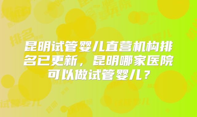 昆明试管婴儿直营机构排名已更新，昆明哪家医院可以做试管婴儿？