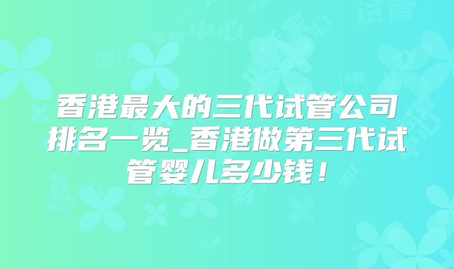 香港最大的三代试管公司排名一览_香港做第三代试管婴儿多少钱！