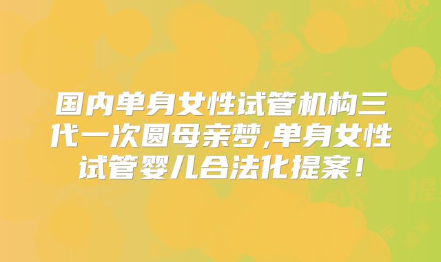 国内单身女性试管机构三代一次圆母亲梦,单身女性试管婴儿合法化提案！