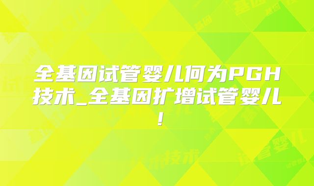 全基因试管婴儿何为PGH技术_全基因扩增试管婴儿！